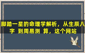 脚踏一星的命理学解析，从生辰八字  到周易测  算，这个网站全知道！